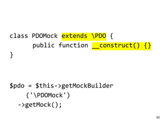 class PDOMock extends PDO {
public function __construct() {}
}
$pdo = $this->getMockBuilder
('PDOMock')
->getMock();
62
 