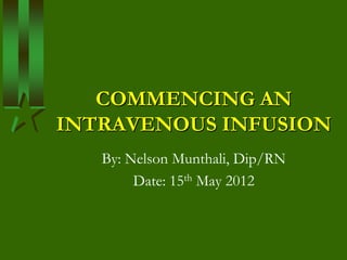 COMMENCING AN
INTRAVENOUS INFUSION
   By: Nelson Munthali, Dip/RN
        Date: 15th May 2012
 