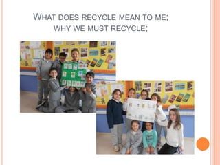 WHAT DOES RECYCLE MEAN TO ME;
WHY WE MUST RECYCLE;
 