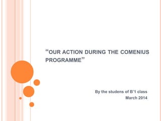 “OUR ACTION DURING THE COMENIUS
PROGRAMME”
By the studens of Β’1 class
March 2014
 