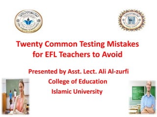 Twenty Common Testing Mistakes
for EFL Teachers to Avoid
Presented by Asst. Lect. Ali Al-zurfi
College of Education
Islamic University
 