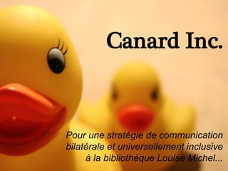 Canard Inc.
Pour une stratégie de communication
bilatérale et universellement inclusive
à la bibliothèque Louise Michel...
 