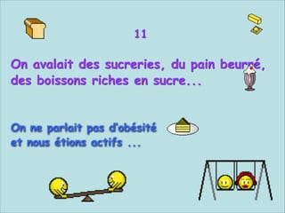 11


On avalait des sucreries, du pain beurré,
des boissons riches en sucre...



On ne parlait pas d‘obésité
et nous étions actifs ...

 