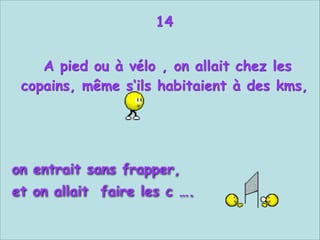 14


A pied ou à vélo , on allait chez les
copains, même s‘ils habitaient à des kms,


 
 
on entrait sans frapper,
et on allait faire les c ….

 