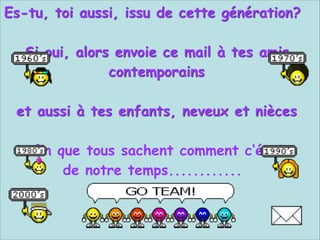 Es-tu, toi aussi, issu de cette génération? 
 
Si oui, alors envoie ce mail à tes amis
contemporains  
 
et aussi à tes enfants, neveux et nièces  
 
afin que tous sachent comment c‘était
de notre temps............

 