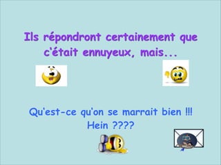 Ils répondront certainement que
c‘était ennuyeux, mais...


 
Qu‘est-ce qu‘on se marrait bien !!!
Hein ????

 
