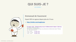 QUI SUIS-JE ?
UN ESKIMOZ…
© 2015 Eskimoz - tous droits réservés. 2
Emmanuel de Vauxmoret
Expert SEO en agence depuis plus de 10 ans
 https://twitter.com/magikmanu
 