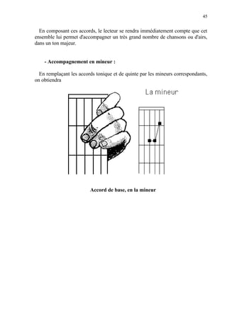 45
En composant ces accords, le lecteur se rendra immédiatement compte que cet
ensemble lui permet d'accompagner un très grand nombre de chansons ou d'airs,
dans un ton majeur.
- Accompagnement en mineur :
En remplaçant les accords tonique et de quinte par les mineurs correspondants,
on obtiendra
Accord de base, en la mineur
 