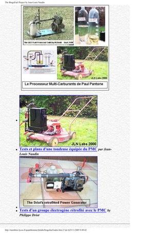 The BingoFuel Project by Jean-Louis Naudin
q
q Tests et plans d'une tondeuse équipée du PMC par Jean-
Louis Naudin
q
q Tests d'un groupe électrogène rétrofité avec le PMC by
Philippe Driot
http://membres.lycos.fr/quanthomme/jlnlabs/bingofuel/index.htm (5 de 6)25/11/2005 9:49:42
 