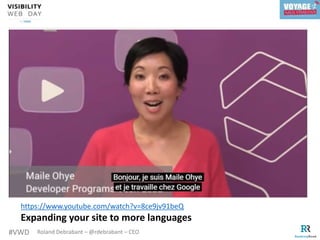 #VWD Roland Debrabant – @rdebrabant – CEO
https://support.google.com/webmasters/answer/189077?hl=fr
https://www.youtube.com/watch?v=8ce9jv91beQ
Expanding your site to more languages
 