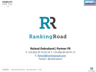 #VWD Roland Debrabant – @rdebrabant – CEO
Roland Debrabant| Partner FR
T: +33 (0)3 20 74 03 24 T: +33 (0)6 84 36 97 17
E: Roland@rankingroad.com
Twitter: @rdebrabant
 