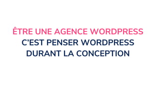 ÊTRE UNE AGENCE WORDPRESS
C’EST PENSER WORDPRESS
DURANT LA CONCEPTION
 