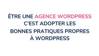 ÊTRE UNE AGENCE WORDPRESS
C’EST ADOPTER LES
BONNES PRATIQUES PROPRES
À WORDPRESS
 