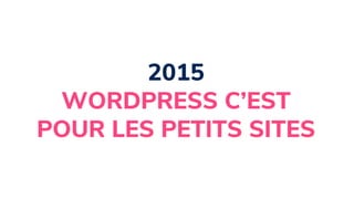 2015
WORDPRESS C’EST
POUR LES PETITS SITES
 