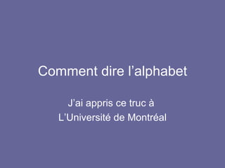 Comment dire l’alphabet J’ai appris ce truc à  L’Université de Montréal 