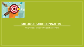 MIEUX SE FAIRE CONNAITRE:
Un préalable choisir votre positionnement
 
