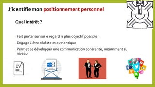 - Fait porter sur soi le regard le plus objectif possible
- Engage à être réaliste et authentique
- Permet de développer une communication cohérente, notamment au
niveau
Quel intérêt ?
J’identifie mon positionnement personnel
 