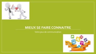 MIEUX SE FAIRE CONNAITRE
Votre jeux de communication
 