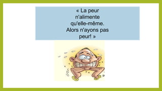 « La peur
n'alimente
qu'elle-même.
Alors n'ayons pas
peur! »
 