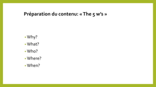 Préparation du contenu: «The 5 w’s »
• Why?
• What?
• Who?
• Where?
• When?
 