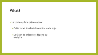 • Le contenu de la présentation:
• Collecter et lire des information sur le sujet.
• La façon de présenter: dépend du
« why? » .
What?
 