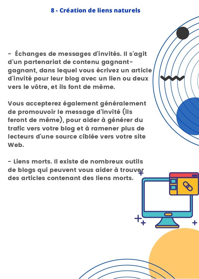- Échanges de messages d'invités. Il s'agit
d'un partenariat de contenu gagnant-
gagnant, dans lequel vous écrivez un article
d'invité pour leur blog avec un lien ou deux
vers le vôtre, et ils font de même.
Vous accepterez également généralement
de promouvoir le message d'invité (ils
feront de même), pour aider à générer du
trafic vers votre blog et à ramener plus de
lecteurs d'une source ciblée vers votre site
Web.
- Liens morts. Il existe de nombreux outils
de blogs qui peuvent vous aider à trouver
des articles contenant des liens morts.
8 - Création de liens naturels
 