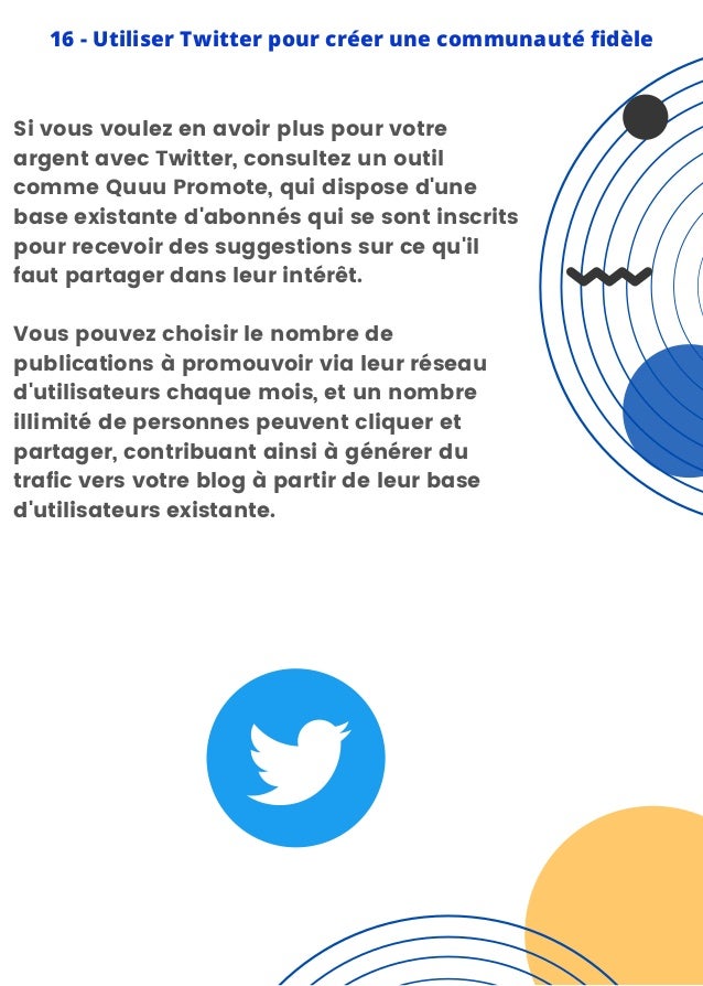 Si vous voulez en avoir plus pour votre
argent avec Twitter, consultez un outil
comme Quuu Promote, qui dispose d'une
base existante d'abonnés qui se sont inscrits
pour recevoir des suggestions sur ce qu'il
faut partager dans leur intérêt.
Vous pouvez choisir le nombre de
publications à promouvoir via leur réseau
d'utilisateurs chaque mois, et un nombre
illimité de personnes peuvent cliquer et
partager, contribuant ainsi à générer du
trafic vers votre blog à partir de leur base
d'utilisateurs existante.
16 - Utiliser Twitter pour créer une communauté fidèle
 