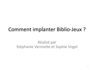 Comment implanter Biblio-Jeux ?
Réalisé par
Stéphanie Vermette et Sophie Vogel
1
 