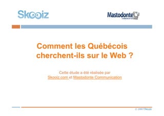 © 2007
Comment les Québécois
cherchent-ils sur le Web ?
Cette étude a été réalisée par
Skooiz.com et Mastodonte Communication
 