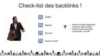 Check-list des backlinks !
AHREF
Majestic
Semrush
Search console
• Penser à vérifier également
d’anciens Ndd du projet
• Prendre toutes les cibles
et pas juste 1 par RD
 