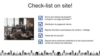 Check-list on site!
Est-ce que chaque top keyword
a toujours une page optimisée ?
Distribution du pagerank interne
Reprise des blocs automatiques de contenu / maillage
Reprise dans anciennes redirections en les raccourcissant
Limiter les chaines de redirection
Faites des tirs de perf !
 
