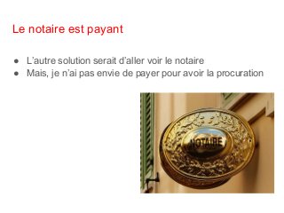 Le notaire est payant
● L’autre solution serait d’aller voir le notaire
● Mais, je n’ai pas envie de payer pour avoir la procuration
 