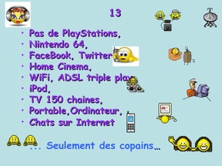 13 Pas de PlayStations,  Nintendo 64,  FaceBook, Twitter Home Cinema,  WiFi, ADSL triple play,  iPod,  TV 150 chaines, Portable,Ordinateur, Chats sur Internet   ... Seulement des copains … 