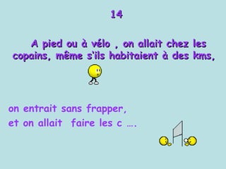 14 A  pied ou à vélo , on allait chez les copains, même s‘ils habitaient à des kms,  on entrait sans frapper, et on allait  faire les c ….   