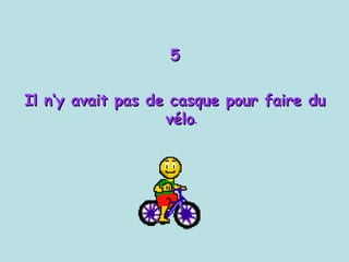 5 Il  n‘y avait pas de casque pour faire du vélo . 