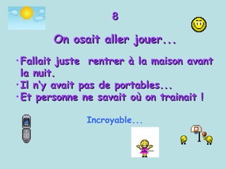8 On osait aller jouer... Fallait juste  rentrer à la maison avant la nuit. Il n‘y avait pas de portables... Et personne ne savait où on trainait !   Incroyable... 