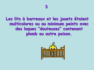 3  Les lits à barreaux et les jouets étaient multicolores ou au minimum peints avec des laques “douteuses“ contenant plomb ou autre poison. 