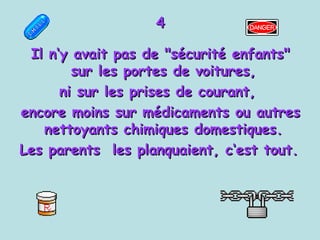 4 Il n‘y avait pas de "sécurité enfants" sur les portes de voitures,  ni sur les prises de courant,  encore moins sur médicaments ou autres nettoyants chimiques domestiques.  Les parents  les planquaient, c‘est tout. 