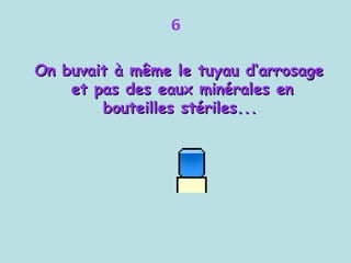 6 On buvait à même le tuyau d‘arrosage et pas des eaux minérales en bouteilles stériles...   