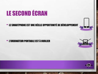 LE SECOND ÉCRAN
• LE SMARTPHONE EST UNE RÉELLE OPPORTUNITÉ DE DÉVELOPPEMENT

• L’ORDINATEUR PORTABLE EST À OUBLIER

 