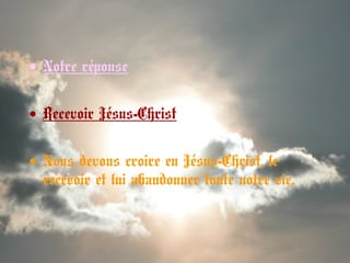 • Notre réponse
• Recevoir Jésus-Christ
• Nous devons croire en Jésus-Christ, le
recevoir et lui abandonner toute notre vie.
 