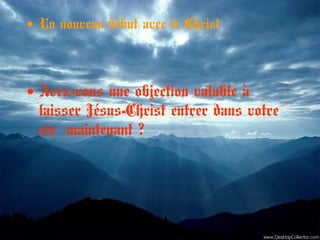 • Un nouveau début avec le Christ
• Avez-vous une objection valable à
laisser Jésus-Christ entrer dans votre
vie maintenant ?
 