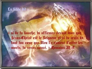 La bible dit :
« si de ta bouche, tu affirmes devant tous que 
Jésus-Christ est le Seigneur et si tu crois de
tout ton cœur que Dieu l’a ramené d’entre les
morts, tu seras sauvé. » Romains 10 :9 
 