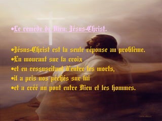 •Le remède de Dieu: Jésus-Christ.
•Jésus-Christ est la seule réponse au problème.
•En mourant sur la croix
•et en ressuscitant d’entre les morts,
•il a pris nos péchés sur lui
•et a créé un pont entre Dieu et les hommes.
 