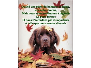 Quand une porte du bohneur se ferme,  une autre s’ouvre, Mais nous, nous continuons à regarder La porte fermée Et nous n’accordons pas d’importance A celle que nous venons d’ouvrir. 