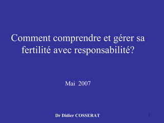 Comment comprendre et gérer sa fertilité avec responsabilité? Mai  2007 Dr Didier COSSERAT 