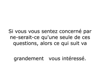 Si vous vous sentez concerné par
ne-serait-ce qu'une seule de ces
questions, alors ce qui suit va
grandement vous intéressé.
 