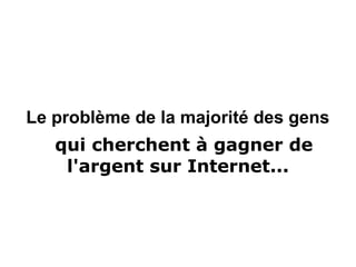 Le problème de la majorité des gens
qui cherchent à gagner de
l'argent sur Internet...
 