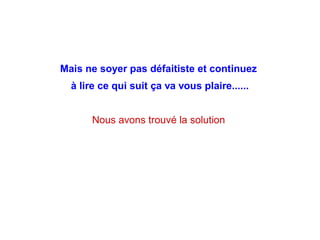 Mais ne soyer pas défaitiste et continuez
à lire ce qui suit ça va vous plaire......
Nous avons trouvé la solution
 