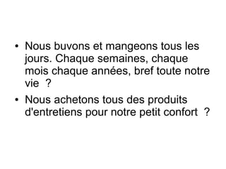 ● Nous buvons et mangeons tous les
jours. Chaque semaines, chaque
mois chaque années, bref toute notre
vie ?
● Nous achetons tous des produits
d'entretiens pour notre petit confort ?
 